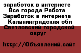 заработок в интернете - Все города Работа » Заработок в интернете   . Калининградская обл.,Светловский городской округ 
